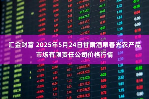汇金财富 2025年5月24日甘肃酒泉春光农产品市场有限责任公司价格行情