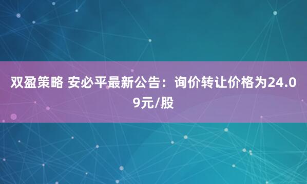 双盈策略 安必平最新公告:询价转让价格为24.09元/股