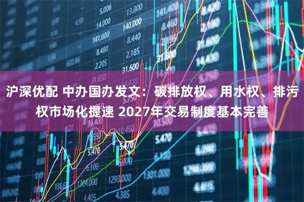 沪深优配 中办国办发文：碳排放权、用水权、排污权市场化提速 2027年交易制度基本完善