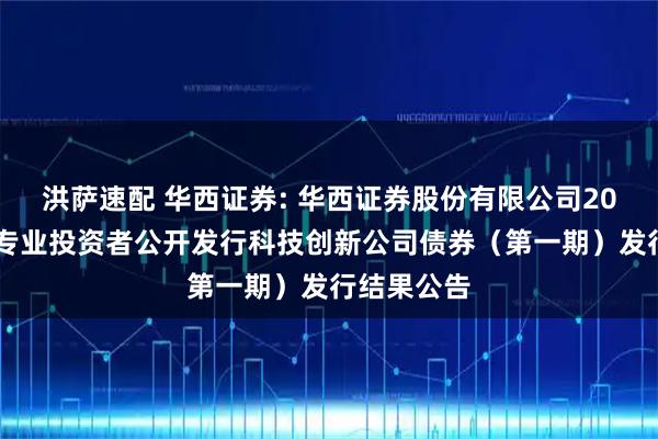 洪萨速配 华西证券: 华西证券股份有限公司2025年面向专业投资者公开发行科技创新公司债券（第一期）发行结果公告