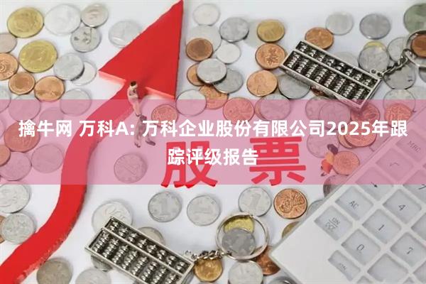 擒牛网 万科A: 万科企业股份有限公司2025年跟踪评级报告
