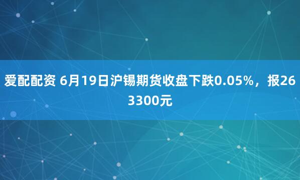 爱配配资 6月19日沪锡期货收盘下跌0.05%，报263300元