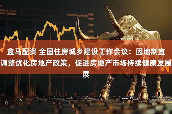 盒马配资 全国住房城乡建设工作会议：因地制宜调整优化房地产政策，促进房地产市场持续健康发展