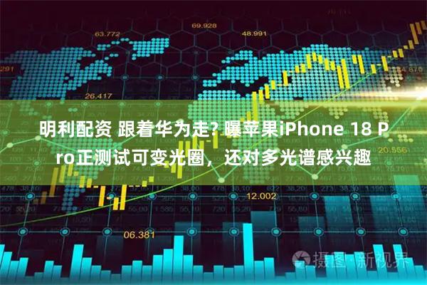 明利配资 跟着华为走? 曝苹果iPhone 18 Pro正测试可变光圈，还对多光谱感兴趣
