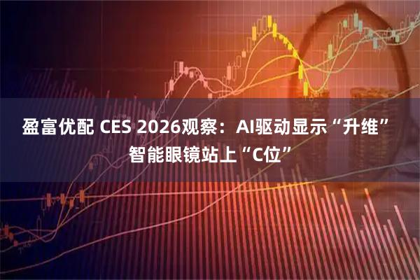 盈富优配 CES 2026观察：AI驱动显示“升维” 智能眼镜站上“C位”