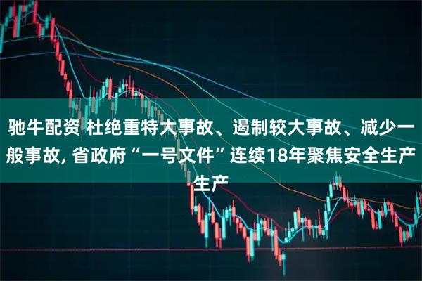驰牛配资 杜绝重特大事故、遏制较大事故、减少一般事故, 省政府“一号文件”连续18年聚焦安全生产