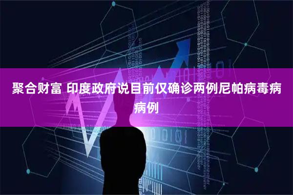 聚合财富 印度政府说目前仅确诊两例尼帕病毒病病例