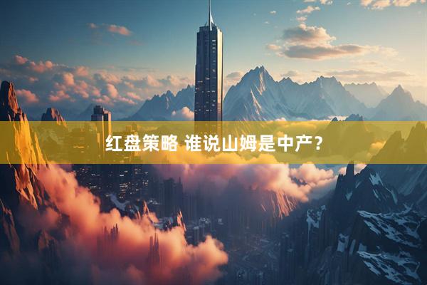 红盘策略 谁说山姆是中产？