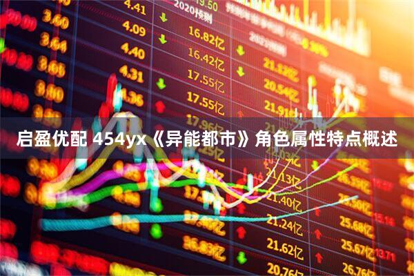 启盈优配 454yx《异能都市》角色属性特点概述