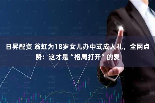 日昇配资 翁虹为18岁女儿办中式成人礼，全网点赞：这才是“格局打开”的爱