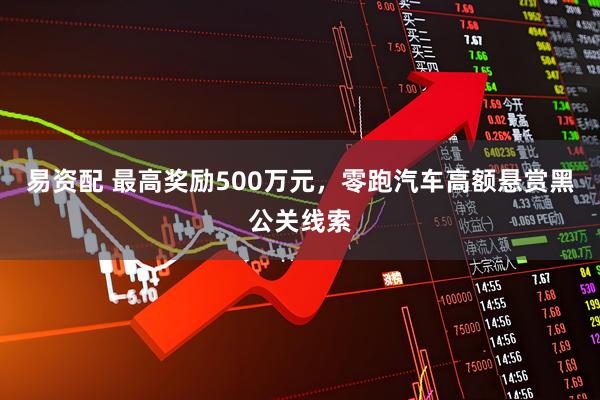 易资配 最高奖励500万元，零跑汽车高额悬赏黑公关线索