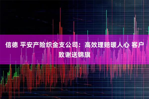 信德 平安产险织金支公司：高效理赔暖人心 客户致谢送锦旗