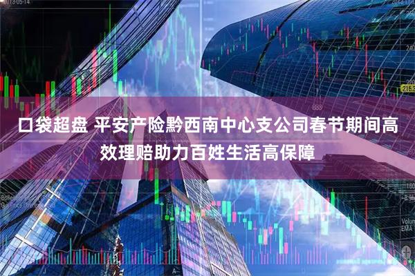 口袋超盘 平安产险黔西南中心支公司春节期间高效理赔助力百姓生活高保障