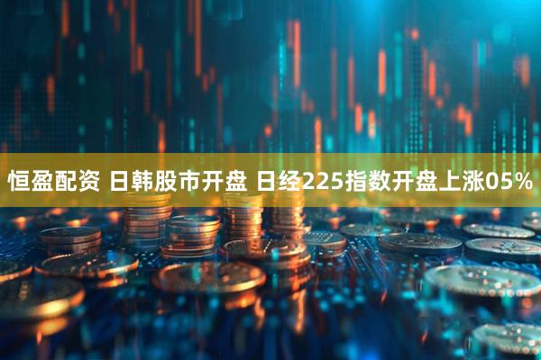 恒盈配资 日韩股市开盘 日经225指数开盘上涨05%