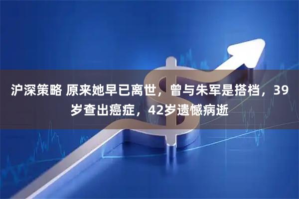 沪深策略 原来她早已离世，曾与朱军是搭档，39岁查出癌症，42岁遗憾病逝