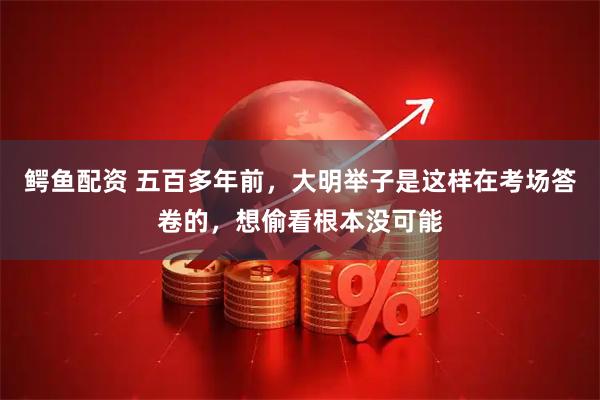 鳄鱼配资 五百多年前，大明举子是这样在考场答卷的，想偷看根本没可能